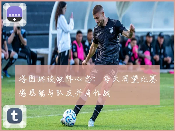 塔图姆谈缺阵心态：每天渴望比赛感恩能与队友并肩作战