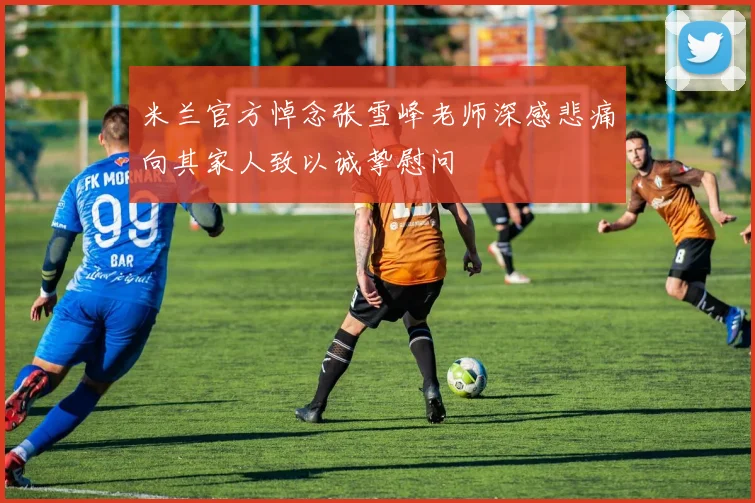 米兰官方悼念张雪峰老师深感悲痛向其家人致以诚挚慰问