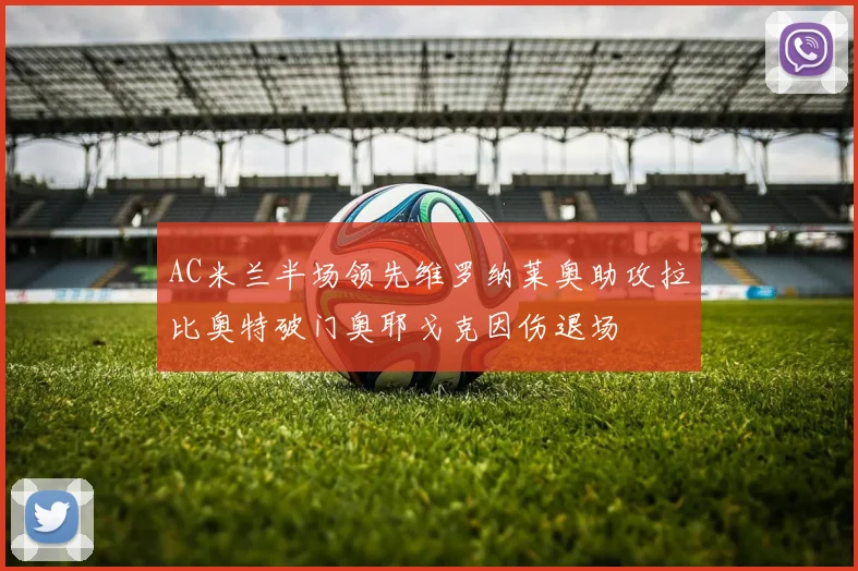 AC米兰半场领先维罗纳莱奥助攻拉比奥特破门奥耶戈克因伤退场