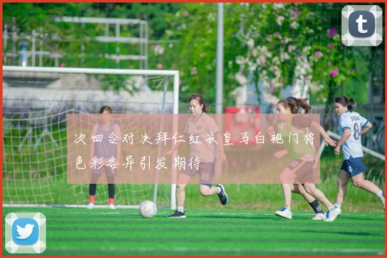 次回合对决拜仁红衣皇马白袍门将色彩各异引发期待