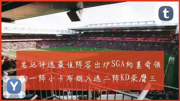 名记评选最佳阵容出炉SGA约基奇领衔一阵小卡布朗入选二阵KD荣膺三阵