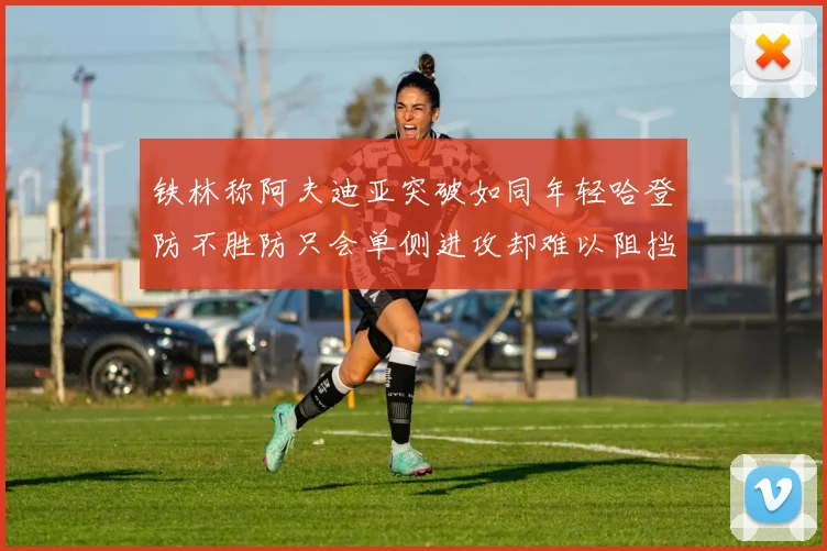 铁林称阿夫迪亚突破如同年轻哈登防不胜防只会单侧进攻却难以阻挡