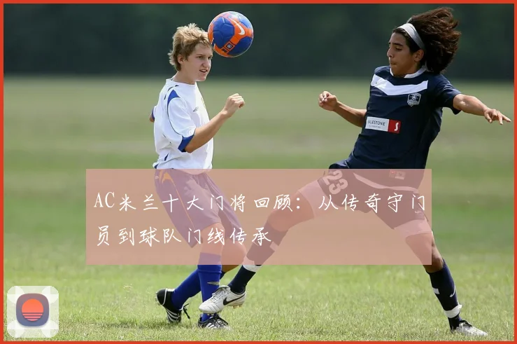 AC米兰十大门将回顾：从传奇守门员到球队门线传承