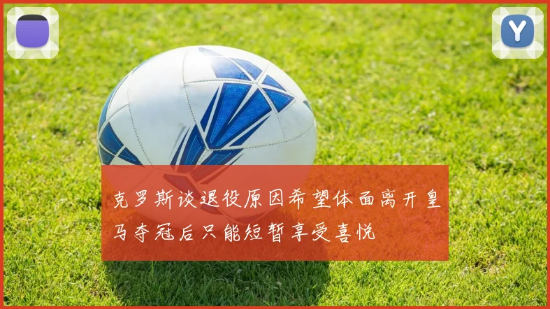 克罗斯谈退役原因希望体面离开皇马夺冠后只能短暂享受喜悦