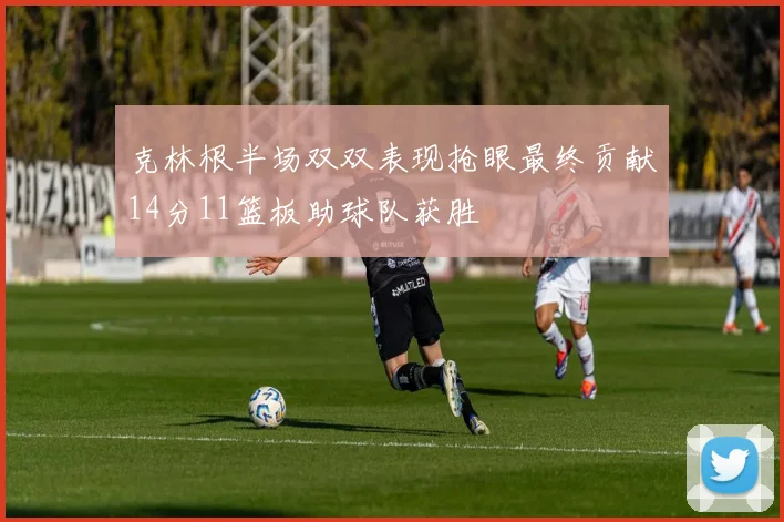 克林根半场双双表现抢眼最终贡献14分11篮板助球队获胜