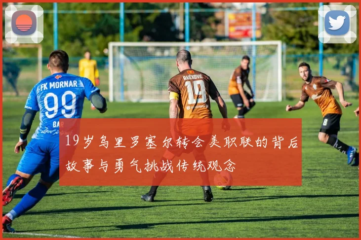 19岁乌里罗塞尔转会美职联的背后故事与勇气挑战传统观念