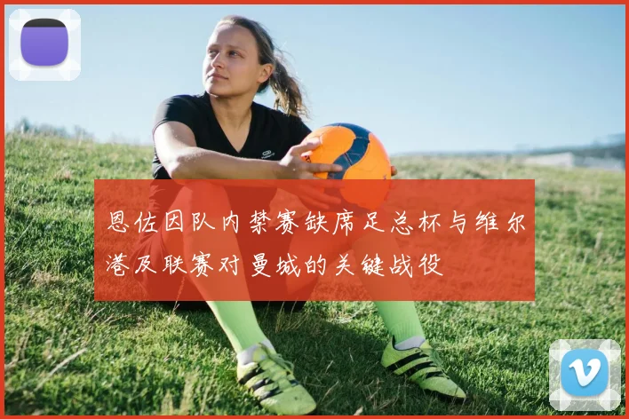 恩佐因队内禁赛缺席足总杯与维尔港及联赛对曼城的关键战役