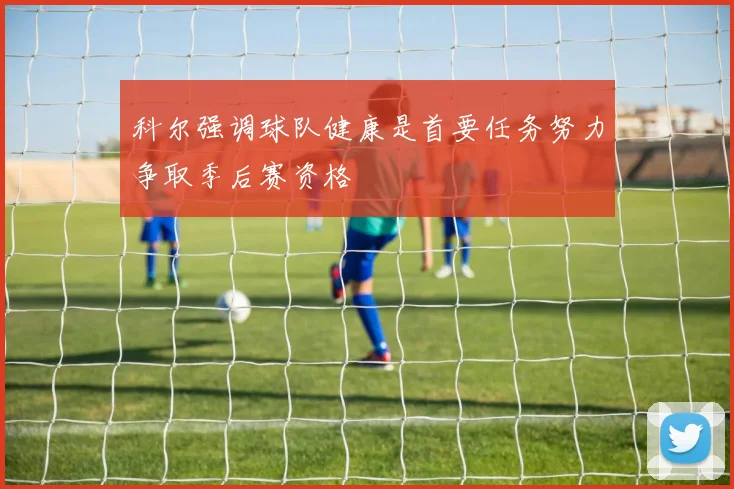 科尔强调球队健康是首要任务努力争取季后赛资格