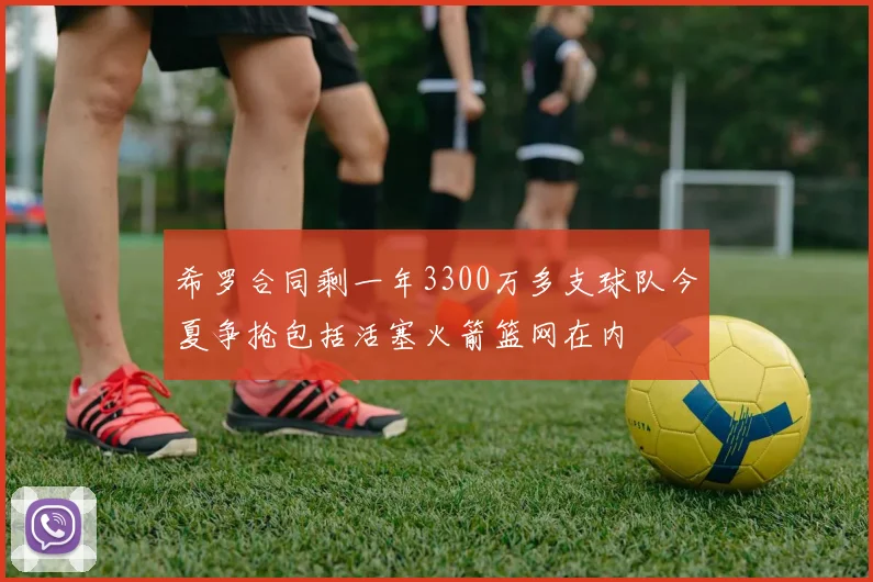希罗合同剩一年3300万多支球队今夏争抢包括活塞火箭篮网在内