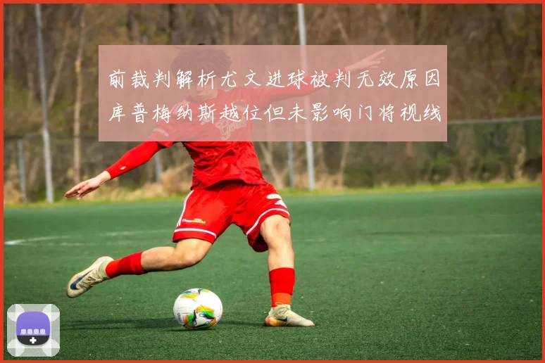 前裁判解析尤文进球被判无效原因库普梅纳斯越位但未影响门将视线