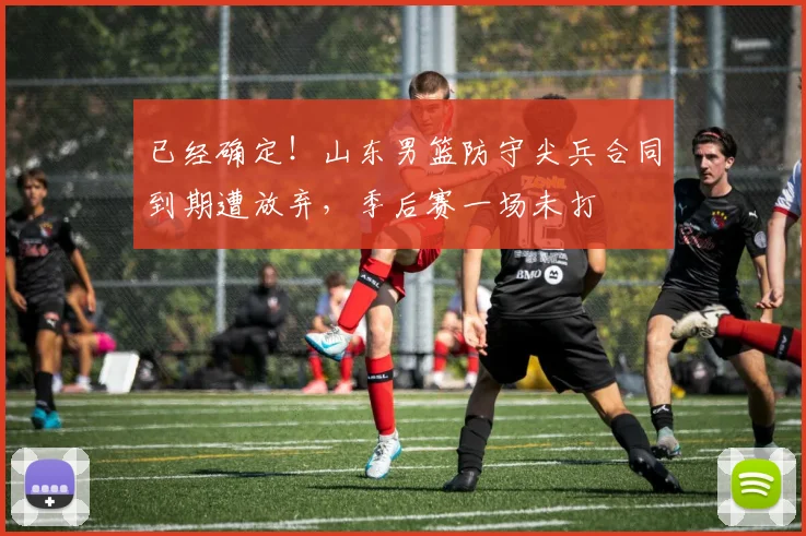 已经确定！山东男篮防守尖兵合同到期遭放弃，季后赛一场未打