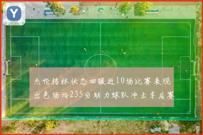 杰伦格林状态回暖近10场比赛表现出色场均235分助力球队冲击季后赛