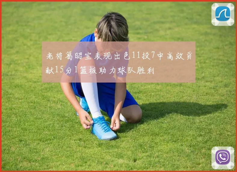 老将葛昭宝表现出色11投7中高效贡献15分1篮板助力球队胜利