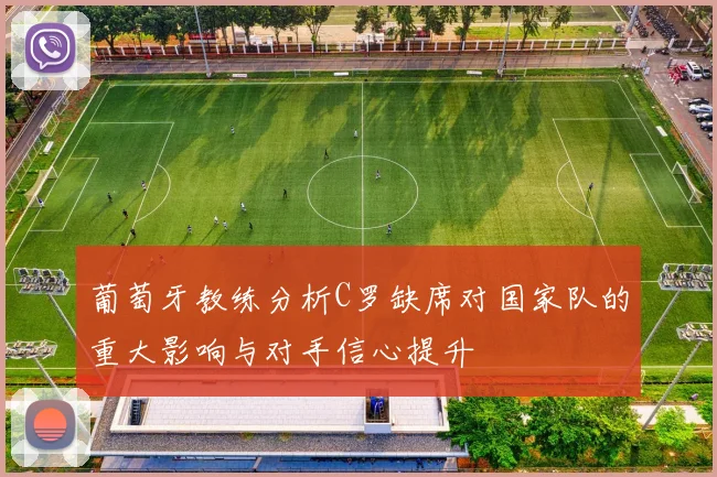 葡萄牙教练分析C罗缺席对国家队的重大影响与对手信心提升