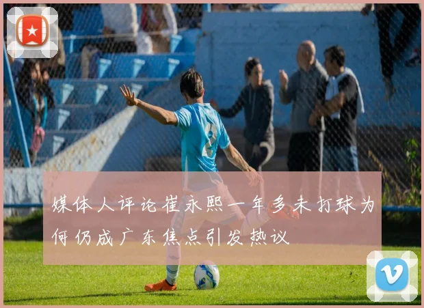 媒体人评论崔永熙一年多未打球为何仍成广东焦点引发热议