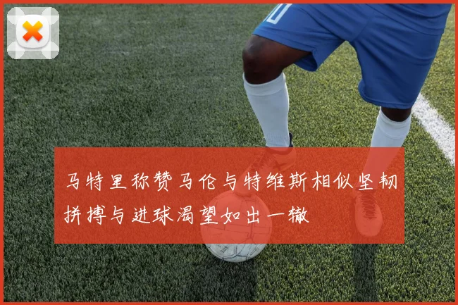 马特里称赞马伦与特维斯相似坚韧拼搏与进球渴望如出一辙
