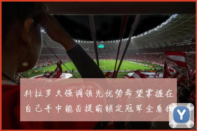 科拉罗夫强调领先优势希望掌握在自己手中能否提前锁定冠军全看我们表现