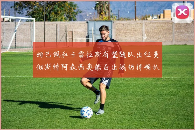 姆巴佩和卡雷拉斯有望随队出征曼彻斯特阿森西奥能否出战仍待确认