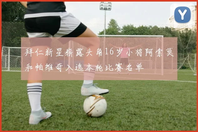 拜仁新星崭露头角16岁小将阿索莫和帕维奇入选本轮比赛名单