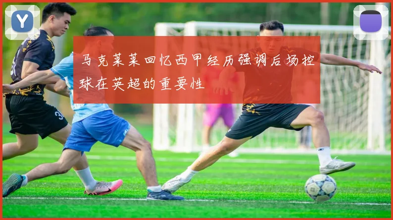 马克莱莱回忆西甲经历强调后场控球在英超的重要性