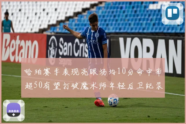哈珀赛季表现亮眼场均10分命中率超50有望打破魔术师年轻后卫纪录