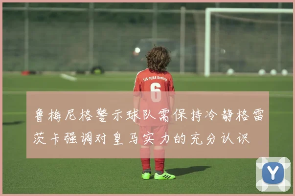 鲁梅尼格警示球队需保持冷静格雷茨卡强调对皇马实力的充分认识