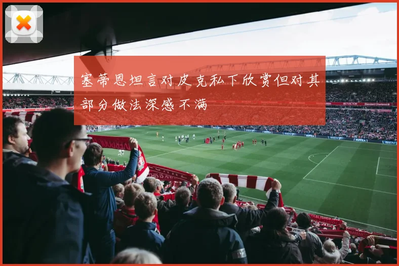 塞蒂恩坦言对皮克私下欣赏但对其部分做法深感不满