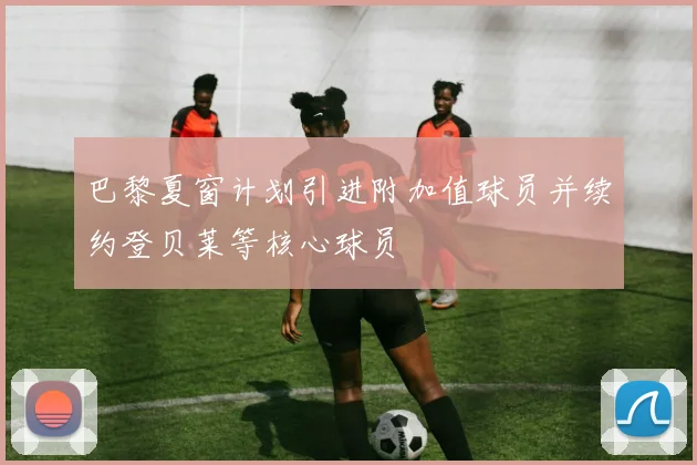 巴黎夏窗计划引进附加值球员并续约登贝莱等核心球员