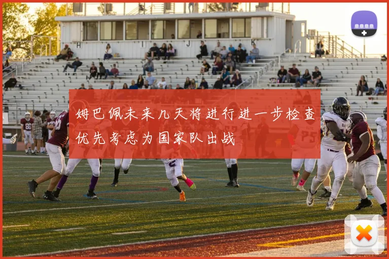 姆巴佩未来几天将进行进一步检查优先考虑为国家队出战