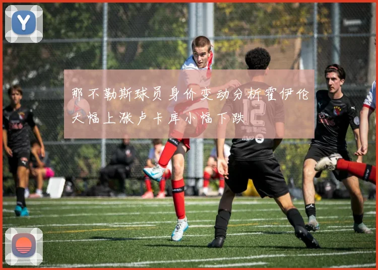 那不勒斯球员身价变动分析霍伊伦大幅上涨卢卡库小幅下跌